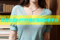 海角社区hjf199精彩互动分享平台