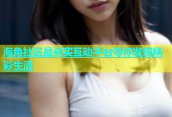海角社区最真实互动平台等你发现精彩生活