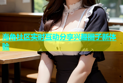 海角社区实时互动分享兴趣圈子新体验