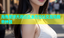 海角星球天涯社区全方位社交互动脱单神器