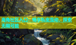 海角社区入口：畅享私密互动，探索无限可能