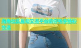 海角社区互动交流平台助你畅享精彩生活