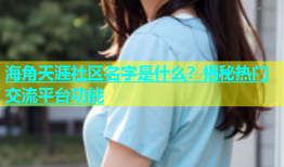 海角天涯社区名字是什么？揭秘热门交流平台功能