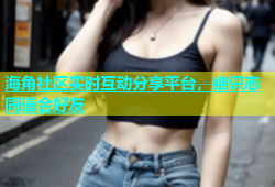 海角社区实时互动分享平台，结识志同道合好友