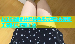 JCB58海角社区特色多元互动兴趣圈子实时交流新体验