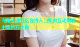 海角天涯社区在线入口姐弟互动畅聊平台精彩不断