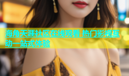 海角天涯社区在线观看 热门影视互动一站式体验