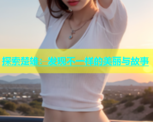 探索楚雄：发现不一样的美丽与故事