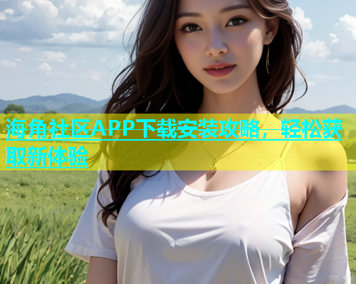 海角社区APP下载安装攻略，轻松获取新体验