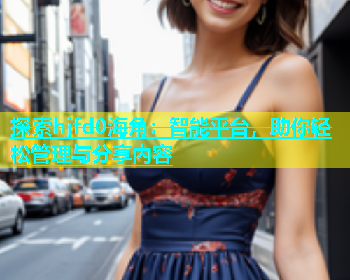 探索hjfd0海角：智能平台，助你轻松管理与分享内容