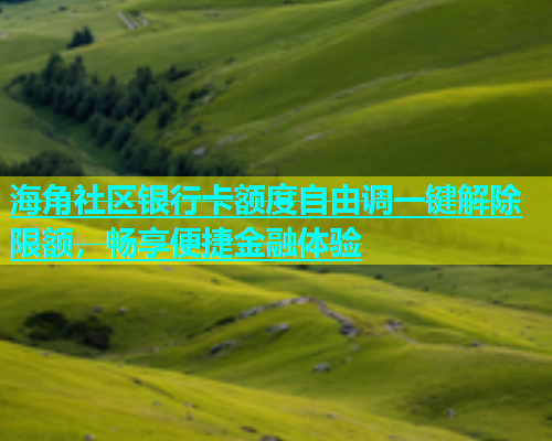 海角社区银行卡额度自由调一键解除限额，畅享便捷金融体验