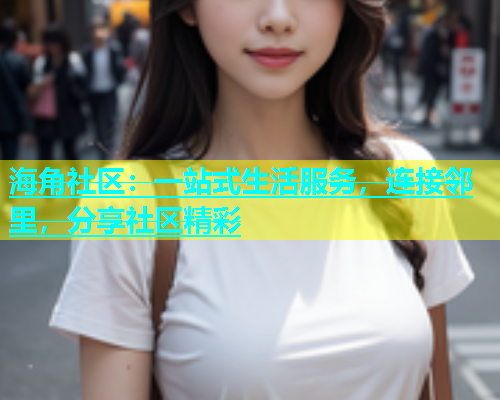 海角社区：一站式生活服务，连接邻里，分享社区精彩