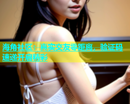 海角社区：真实交友零距离，验证码速递开启精彩