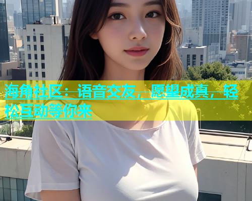 海角社区：语音交友，愿望成真，轻松互动等你来