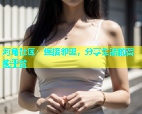 海角社区：连接邻里，分享生活的智能平台