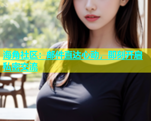 海角社区：邮件直达心动，即刻开启私密交流