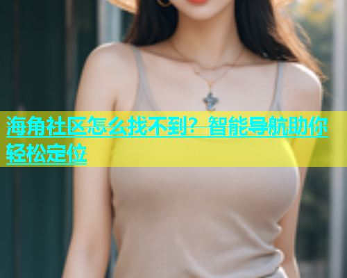 海角社区怎么找不到？智能导航助你轻松定位