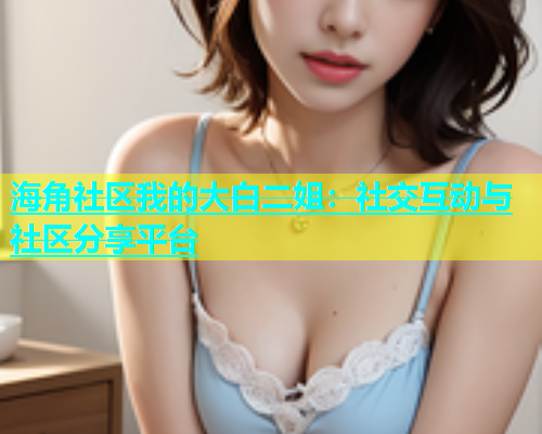 海角社区我的大白二姐：社交互动与社区分享平台