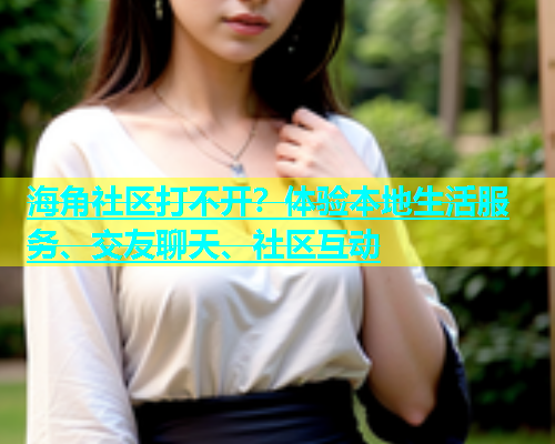 海角社区打不开？体验本地生活服务、交友聊天、社区互动