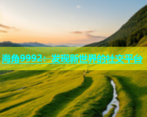 海角9992：发现新世界的社交平台