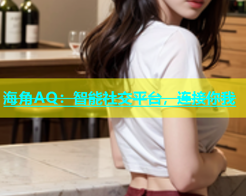 海角AQ：智能社交平台，连接你我