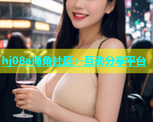 hj08a海角社区：互动分享平台