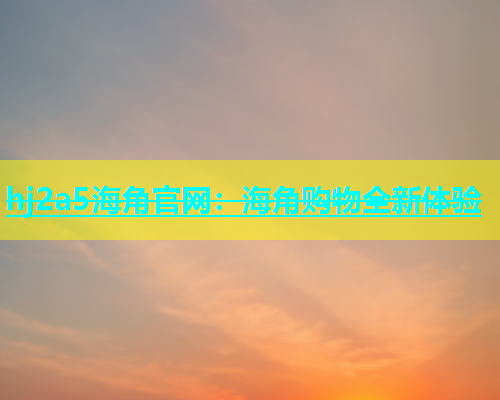 hj2a5海角官网：海角购物全新体验