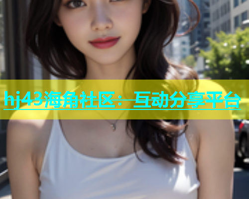 hj43海角社区：互动分享平台