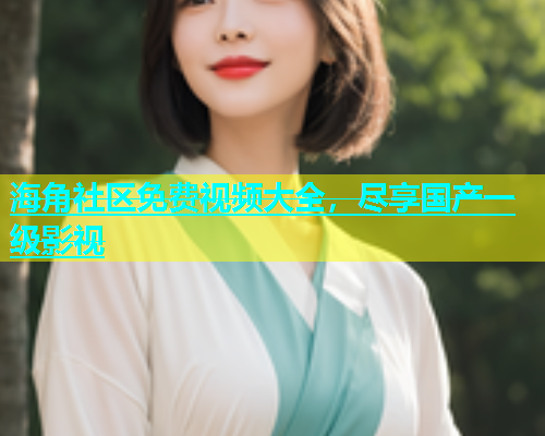 海角社区免费视频大全，尽享国产一级影视