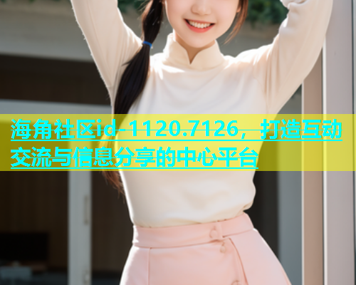 海角社区id-1120.7126，打造互动交流与信息分享的中心平台
