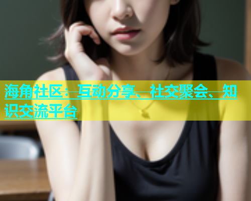 海角社区：互动分享、社交聚会、知识交流平台