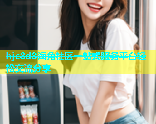 hjc8d8海角社区一站式服务平台轻松交流分享