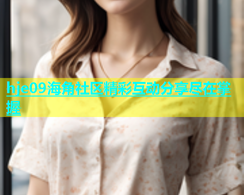 hje09海角社区精彩互动分享尽在掌握