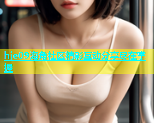 hje09海角社区精彩互动分享尽在掌握