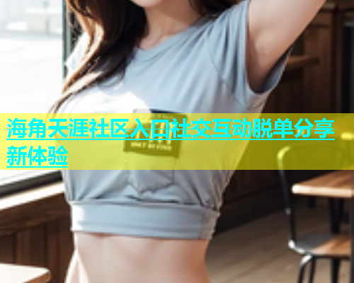 海角天涯社区入口社交互动脱单分享新体验