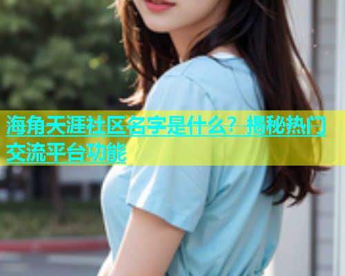 海角天涯社区名字是什么？揭秘热门交流平台功能