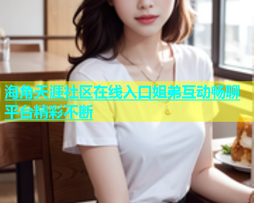 海角天涯社区在线入口姐弟互动畅聊平台精彩不断