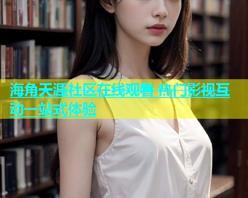 海角天涯社区在线观看 热门影视互动一站式体验
