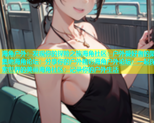 海角户外：发现你的探险之旅海角社区：户外爱好者的聚集地海角论坛：分享你的户外精彩海角户外论坛：一起探索世界的美丽海角社区：记录你的户外生活