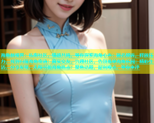 海角新视界：私密社区，情感共鸣，等你探索海角心声：匿名倾诉，释放压力，找到归属海角密语：真实交友，兴趣社区，告别孤单海角乐园：精彩生活，分享发现，无限可能海角热点：聚焦话题，犀利观点，等你来评
