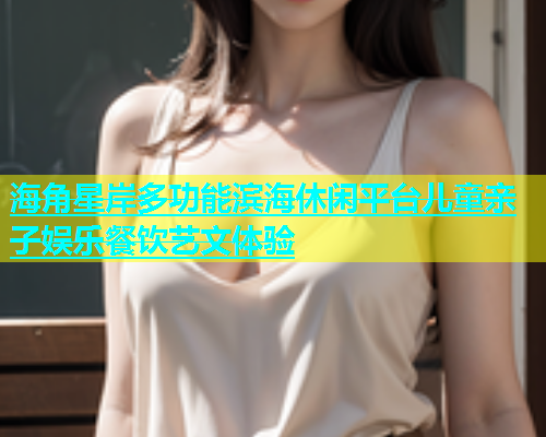 海角星岸多功能滨海休闲平台儿童亲子娱乐餐饮艺文体验