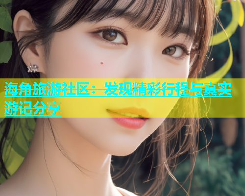 海角旅游社区：发现精彩行程与真实游记分享