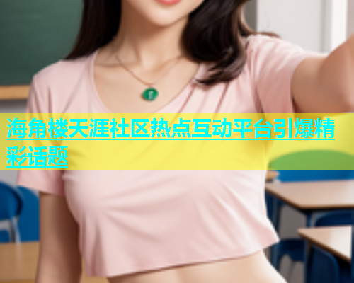 海角楼天涯社区热点互动平台引爆精彩话题