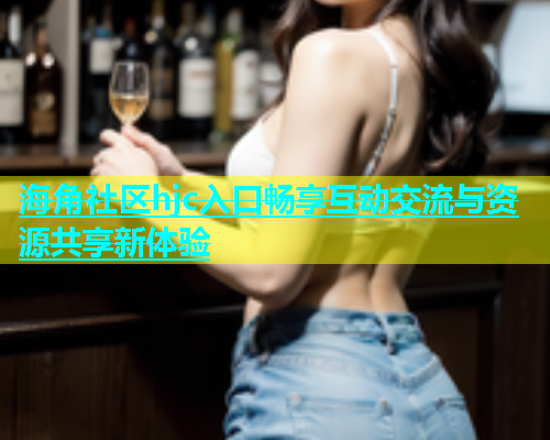 海角社区hjc入口畅享互动交流与资源共享新体验