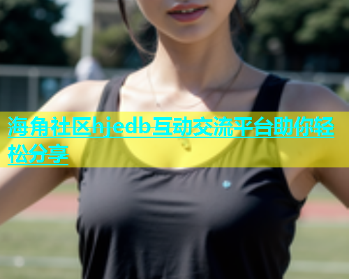 海角社区hjedb互动交流平台助你轻松分享