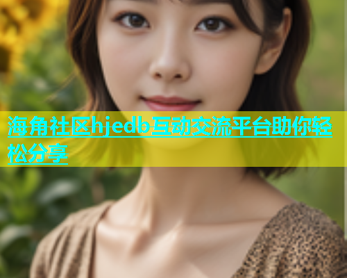 海角社区hjedb互动交流平台助你轻松分享