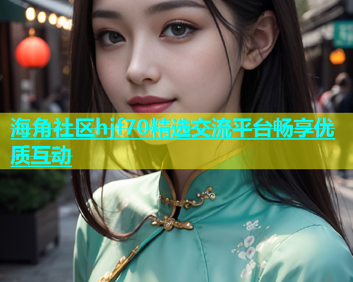 海角社区hjf70精选交流平台畅享优质互动