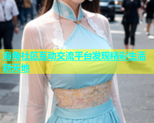 海角社区互动交流平台发现精彩生活新天地