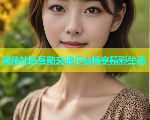 海角社区互动交流平台畅享精彩生活