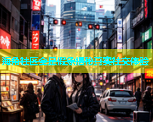 海角社区全是假象揭秘真实社交体验